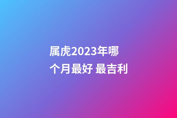 属虎2023年哪个月最好 最吉利